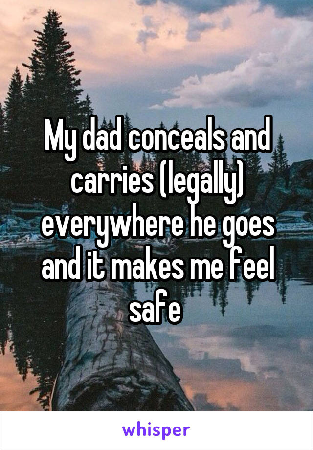 My dad conceals and carries (legally) everywhere he goes and it makes me feel safe 