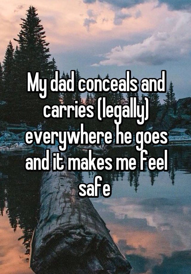 My dad conceals and carries (legally) everywhere he goes and it makes me feel safe 