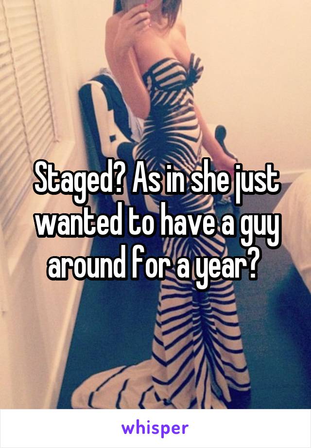 Staged? As in she just wanted to have a guy around for a year? 