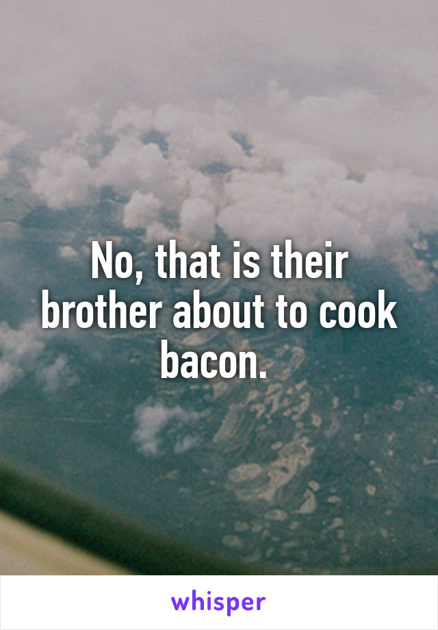 No, that is their brother about to cook bacon. 