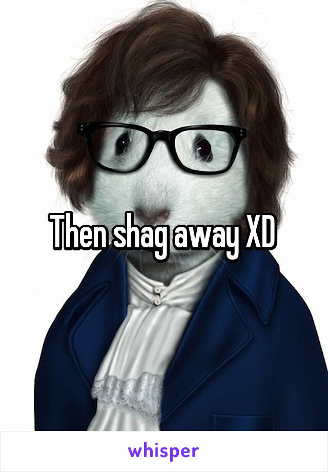 Then shag away XD 