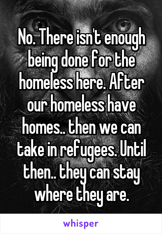 No. There isn't enough being done for the homeless here. After our homeless have homes.. then we can take in refugees. Until then.. they can stay where they are.