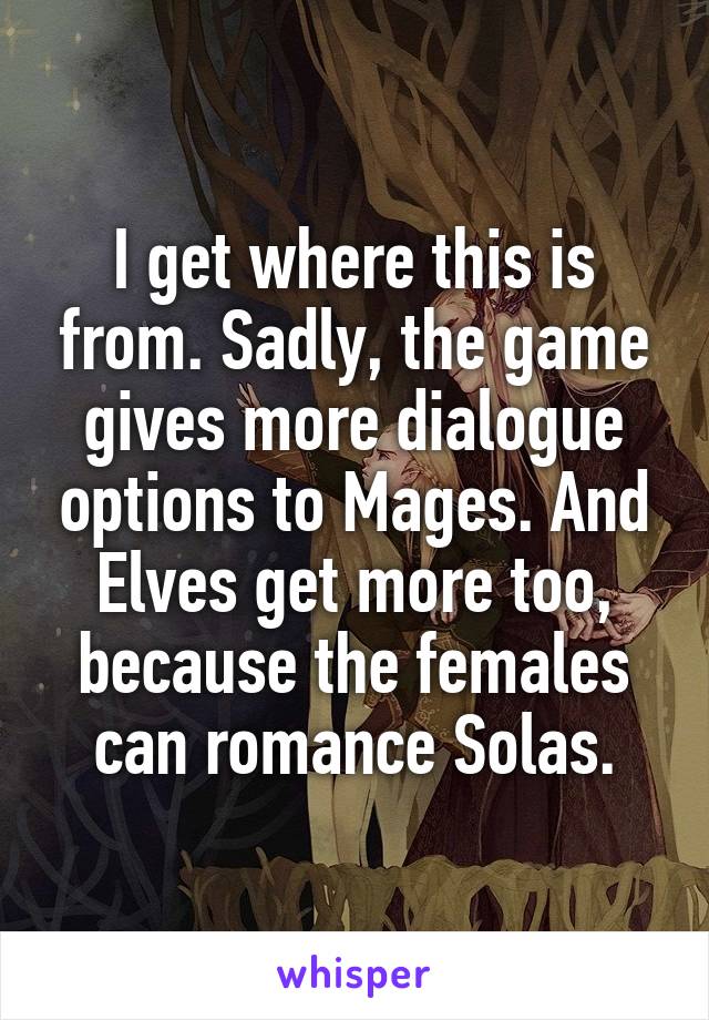 I get where this is from. Sadly, the game gives more dialogue options to Mages. And Elves get more too, because the females can romance Solas.