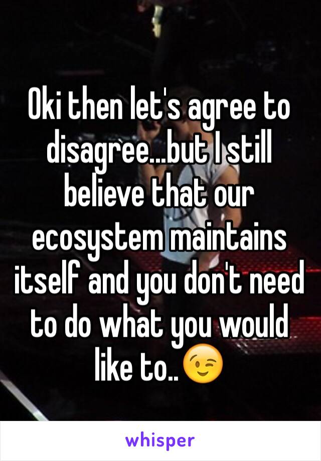 Oki then let's agree to disagree...but I still believe that our ecosystem maintains itself and you don't need to do what you would like to..😉