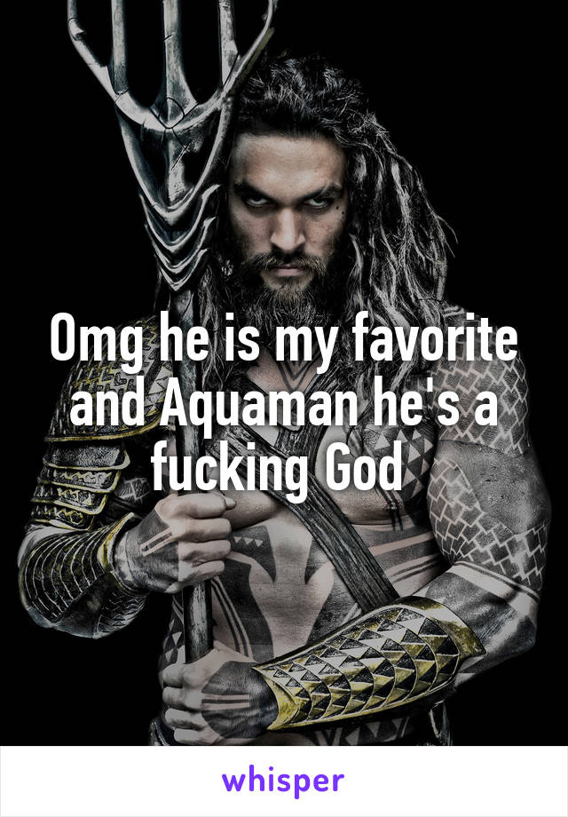 Omg he is my favorite and Aquaman he's a fucking God 