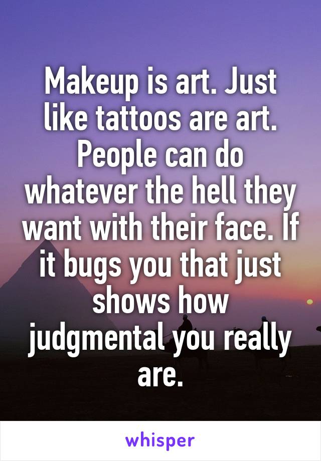 Makeup is art. Just like tattoos are art. People can do whatever the hell they want with their face. If it bugs you that just shows how judgmental you really are.