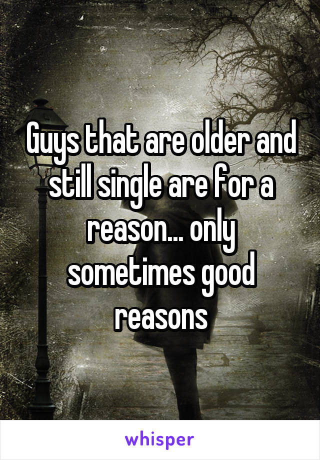 Guys that are older and still single are for a reason... only sometimes good reasons