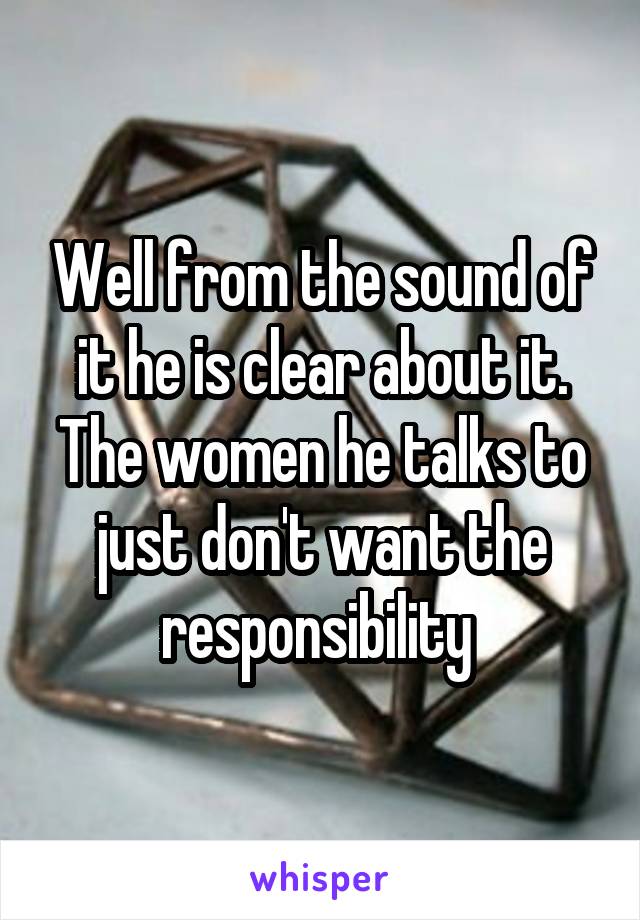 Well from the sound of it he is clear about it.
The women he talks to just don't want the responsibility 