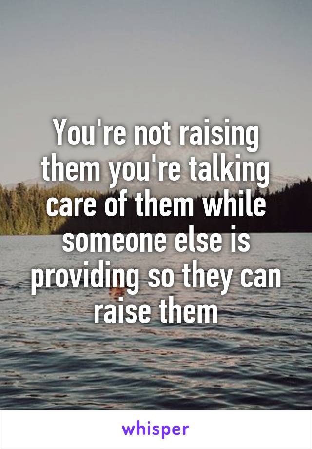 You're not raising them you're talking care of them while someone else is providing so they can raise them