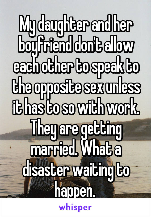 My daughter and her boyfriend don't allow each other to speak to the opposite sex unless it has to so with work. They are getting married. What a disaster waiting to happen. 