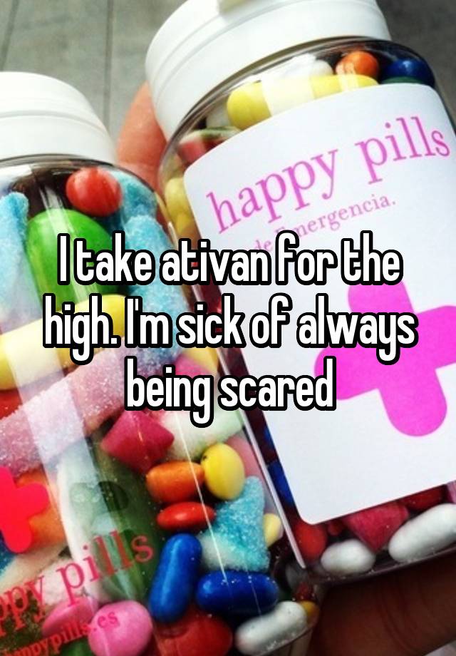 I take ativan for the high. I'm sick of always being scared