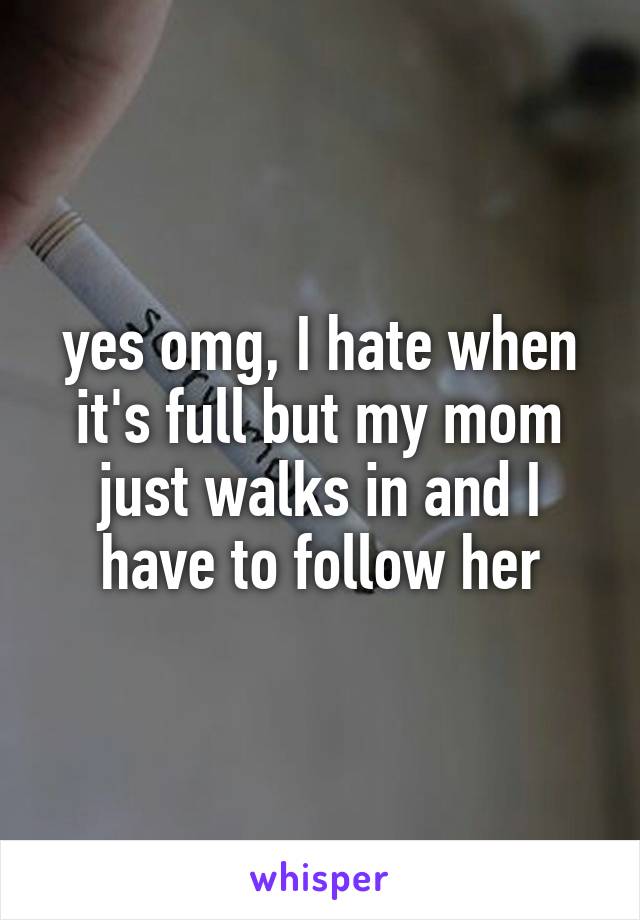 yes omg, I hate when it's full but my mom just walks in and I have to follow her