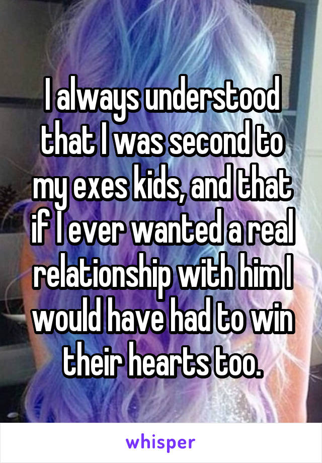 I always understood that I was second to my exes kids, and that if I ever wanted a real relationship with him I would have had to win their hearts too.