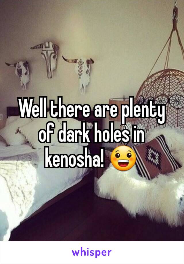 Well there are plenty of dark holes in kenosha! 😀