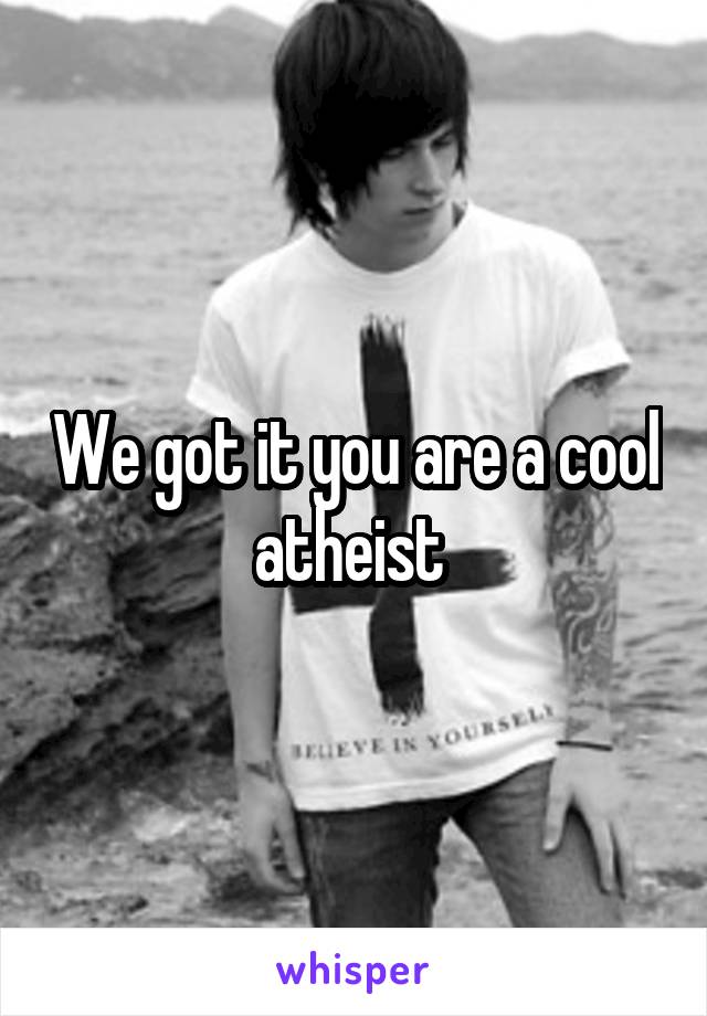 We got it you are a cool atheist 