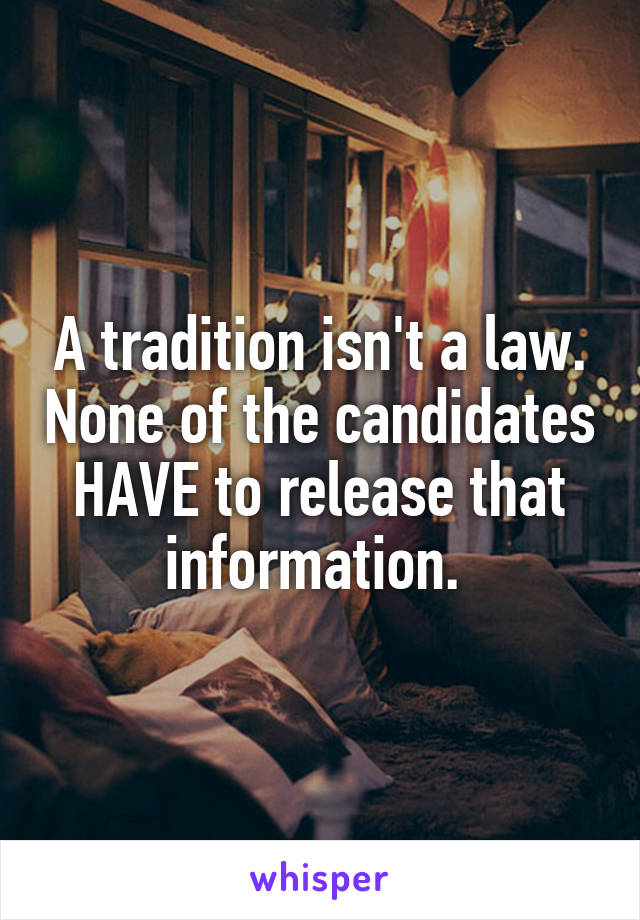 A tradition isn't a law. None of the candidates HAVE to release that information. 