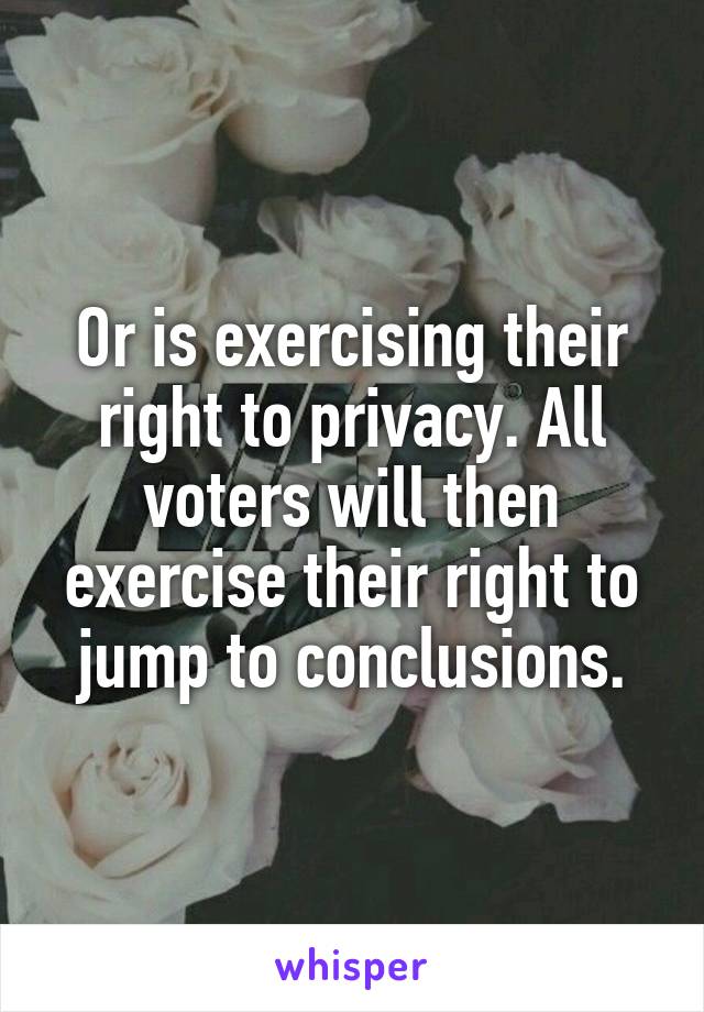 Or is exercising their right to privacy. All voters will then exercise their right to jump to conclusions.