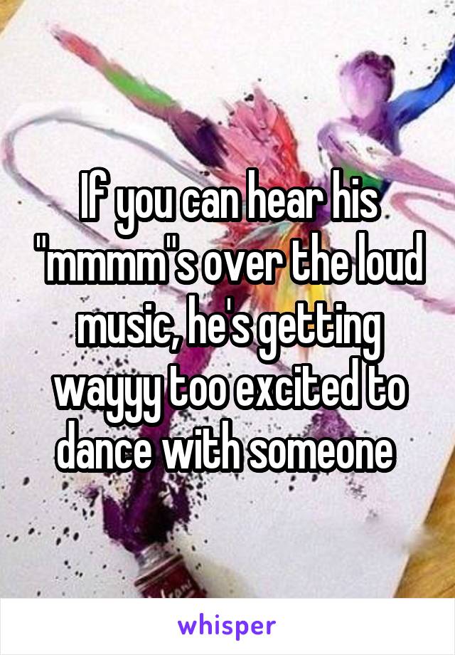 If you can hear his "mmmm"s over the loud music, he's getting wayyy too excited to dance with someone 