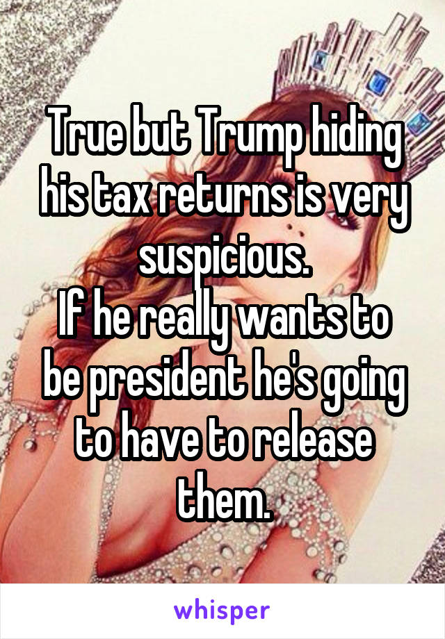 True but Trump hiding his tax returns is very suspicious.
If he really wants to be president he's going to have to release them.