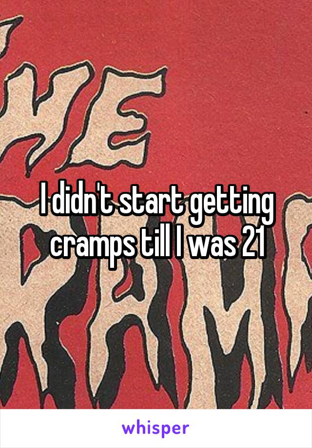 I didn't start getting cramps till I was 21