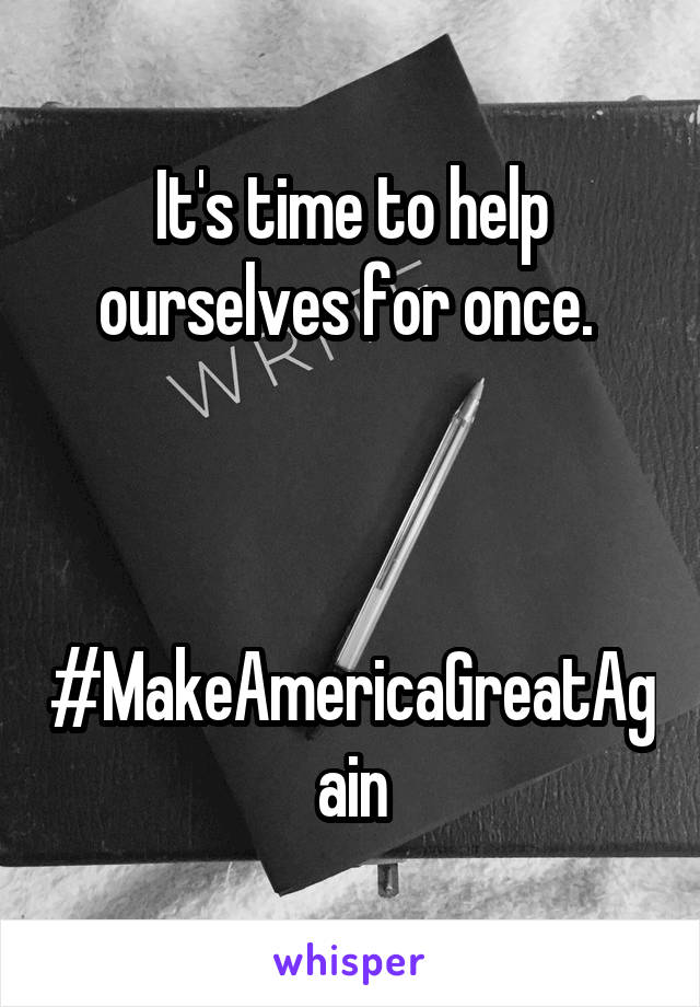 It's time to help ourselves for once. 



#MakeAmericaGreatAgain