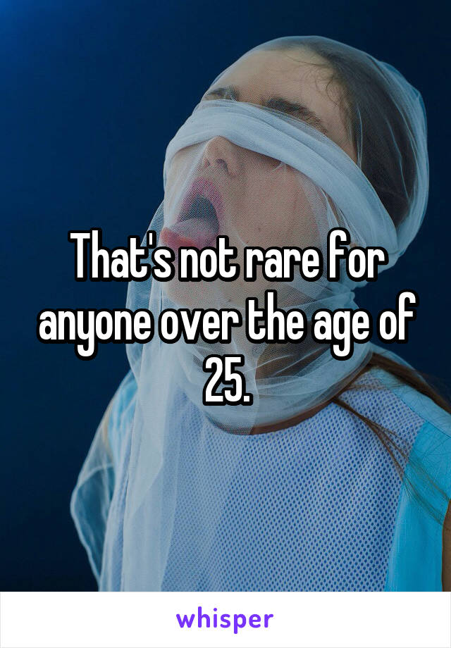 That's not rare for anyone over the age of 25.