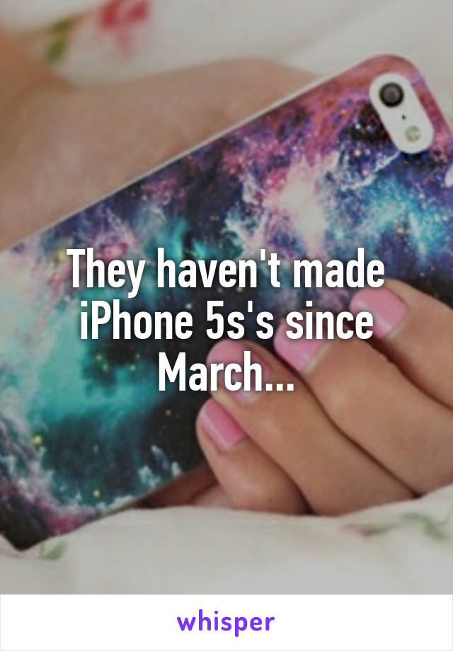 They haven't made iPhone 5s's since March...