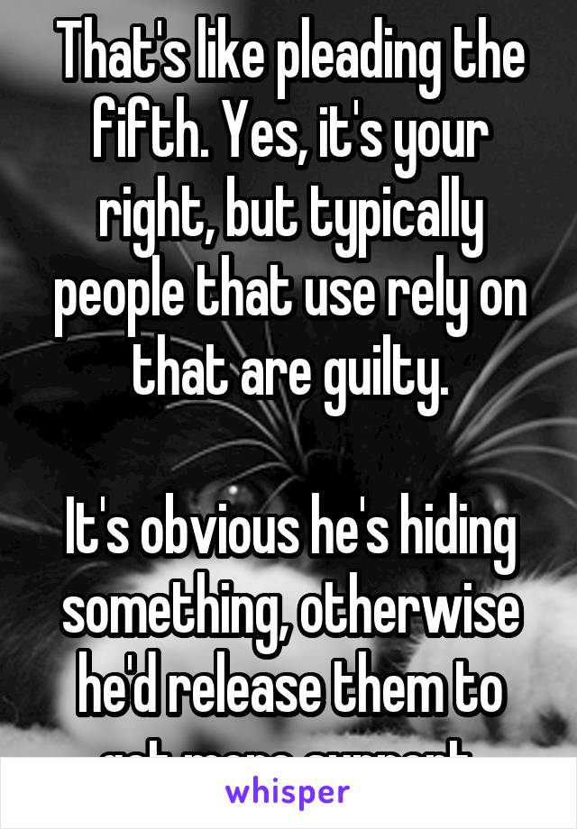 That's like pleading the fifth. Yes, it's your right, but typically people that use rely on that are guilty.
 
It's obvious he's hiding something, otherwise he'd release them to get more support.