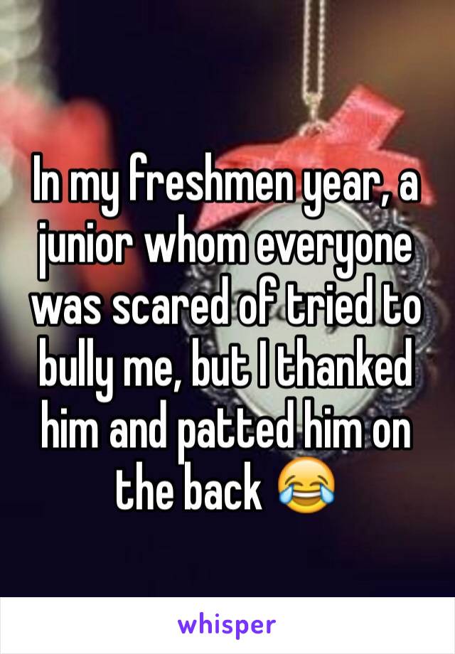In my freshmen year, a junior whom everyone was scared of tried to bully me, but I thanked him and patted him on the back 😂