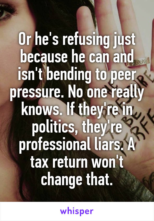 Or he's refusing just because he can and isn't bending to peer pressure. No one really knows. If they're in politics, they're professional liars. A tax return won't change that.