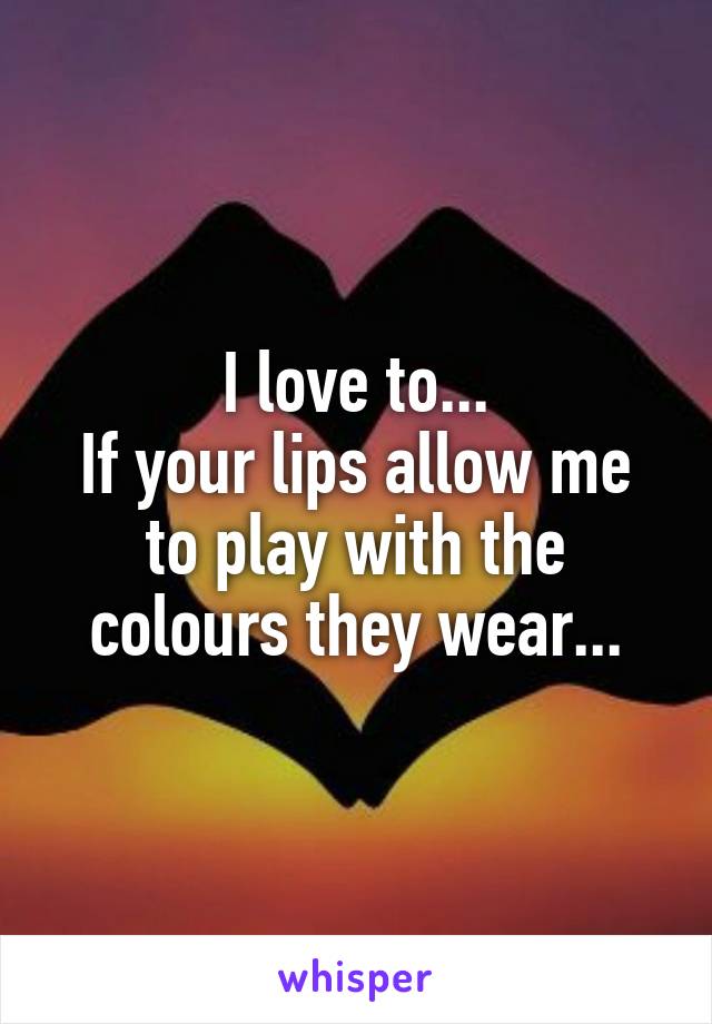 I love to...
If your lips allow me to play with the colours they wear...