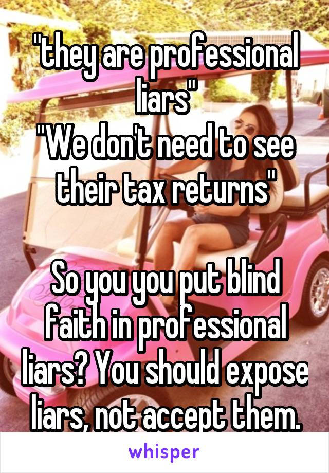 "they are professional liars"
"We don't need to see their tax returns"

So you you put blind faith in professional liars? You should expose liars, not accept them.