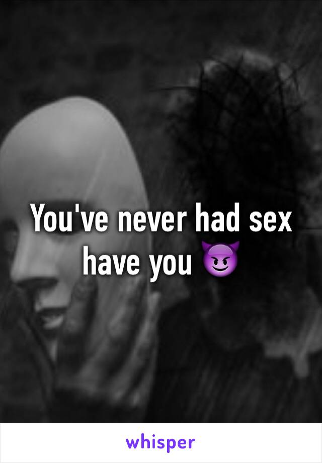 You've never had sex have you 😈