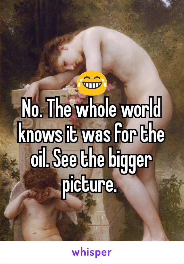 😂
No. The whole world knows it was for the oil. See the bigger picture. 