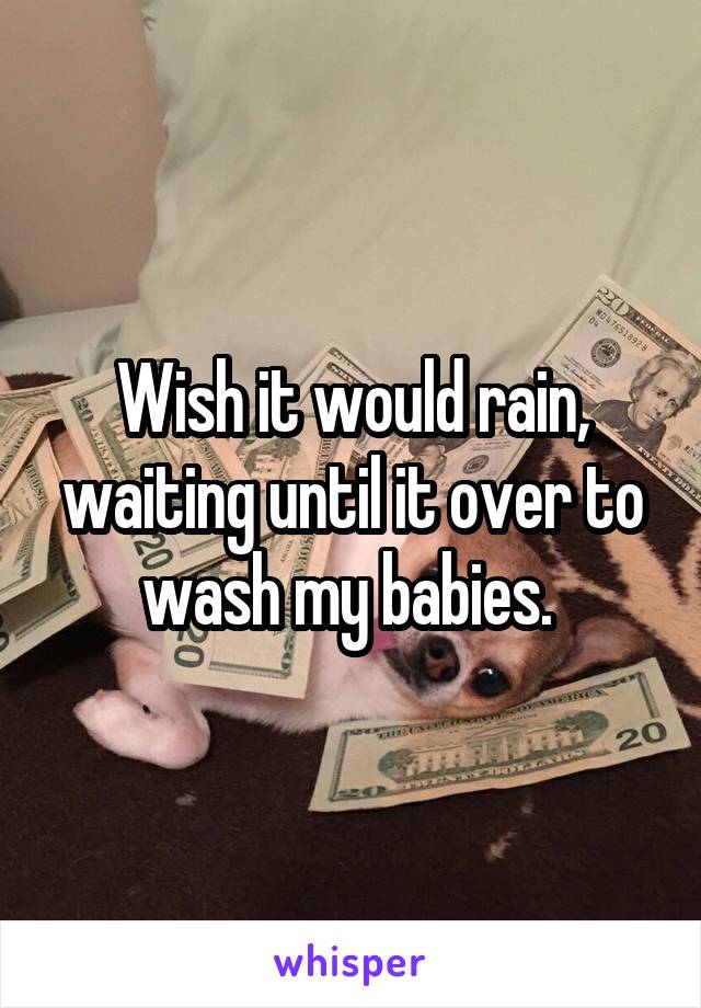 Wish it would rain, waiting until it over to wash my babies. 