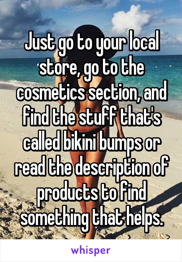 Just go to your local store, go to the cosmetics section, and find the stuff that's called bikini bumps or read the description of products to find something that helps.