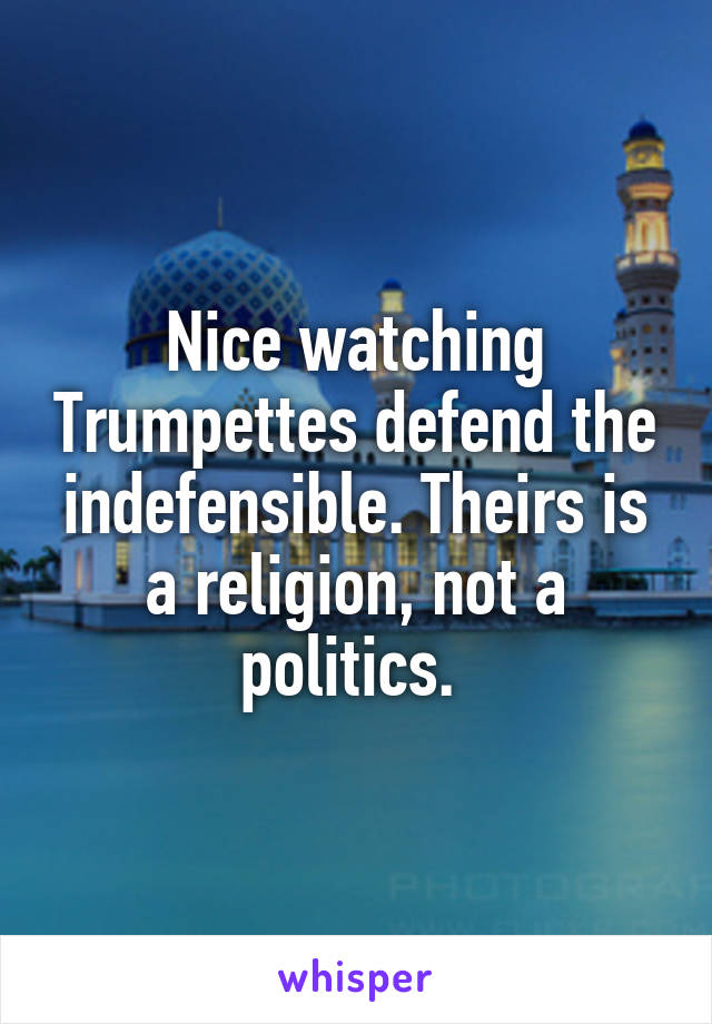 Nice watching Trumpettes defend the indefensible. Theirs is a religion, not a politics. 