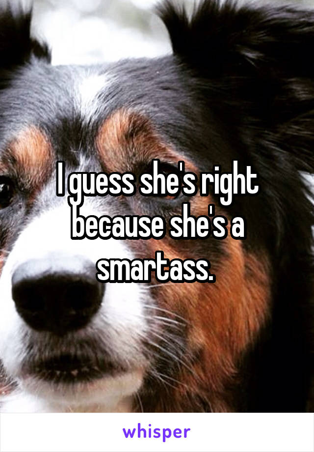I guess she's right because she's a smartass. 
