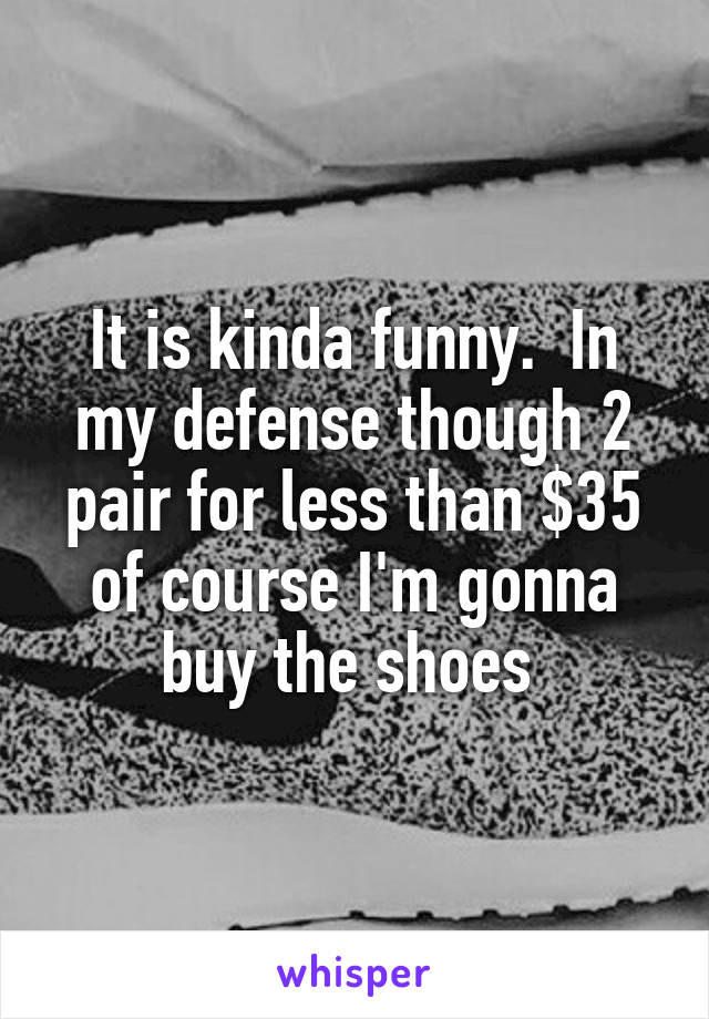 It is kinda funny.  In my defense though 2 pair for less than $35 of course I'm gonna buy the shoes 