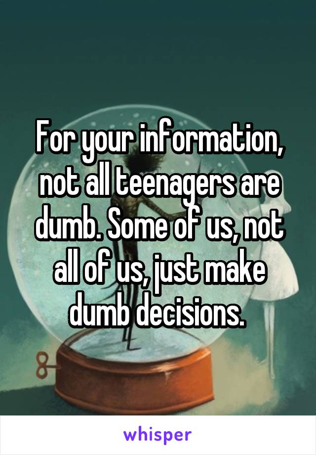 For your information, not all teenagers are dumb. Some of us, not all of us, just make dumb decisions. 