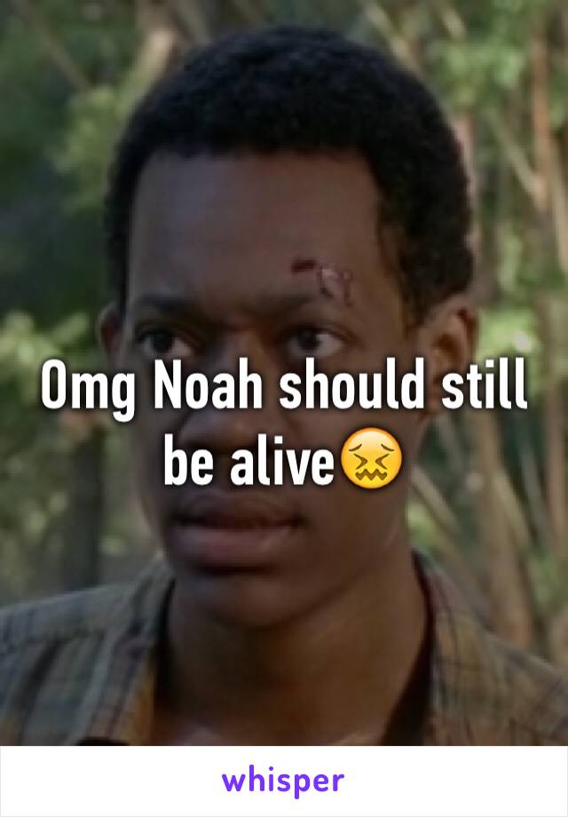 Omg Noah should still be alive😖