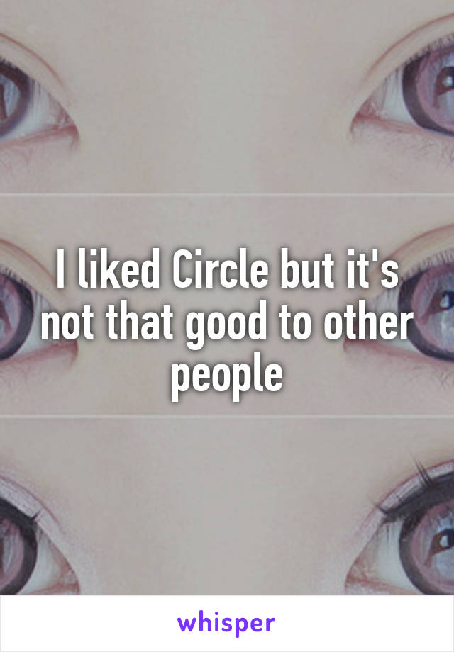 I liked Circle but it's not that good to other people