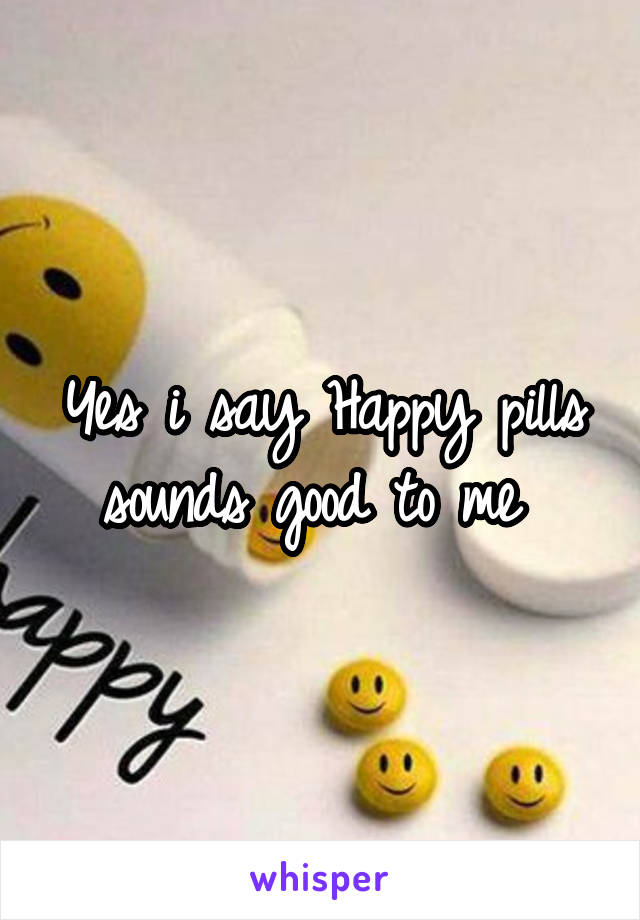 Yes i say Happy pills sounds good to me 