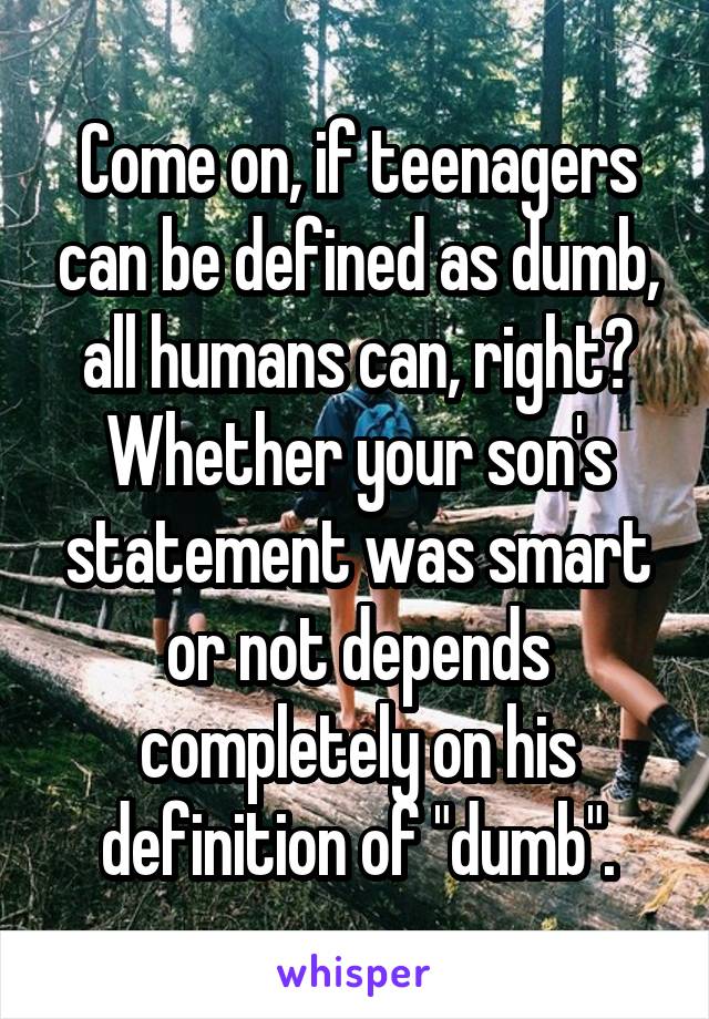 Come on, if teenagers can be defined as dumb, all humans can, right?
Whether your son's statement was smart or not depends completely on his definition of "dumb".