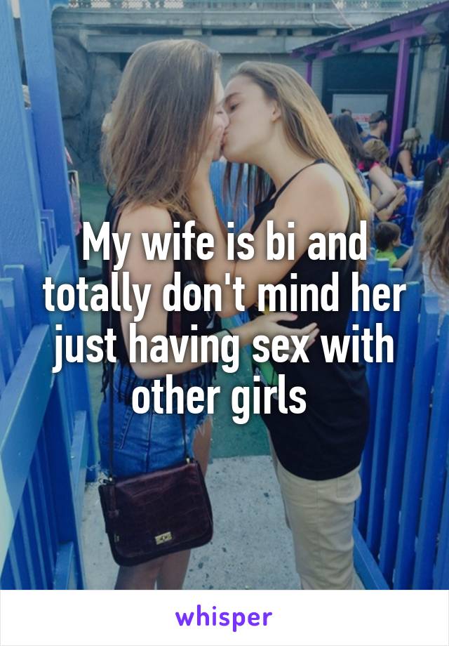 My wife is bi and totally don't mind her just having sex with other girls 