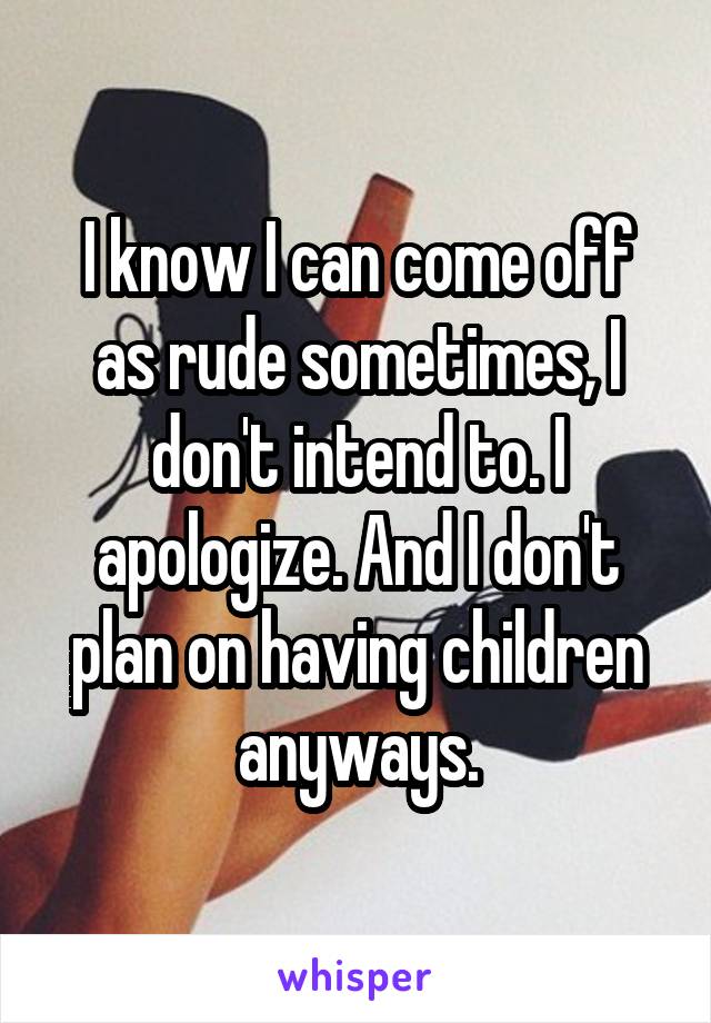 I know I can come off as rude sometimes, I don't intend to. I apologize. And I don't plan on having children anyways.