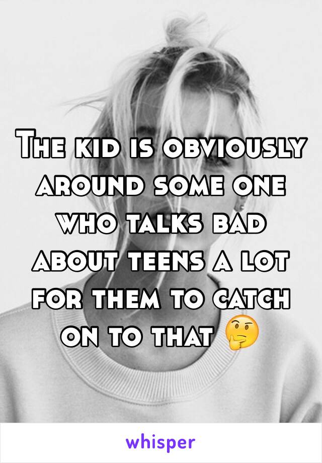 The kid is obviously around some one who talks bad about teens a lot for them to catch on to that 🤔