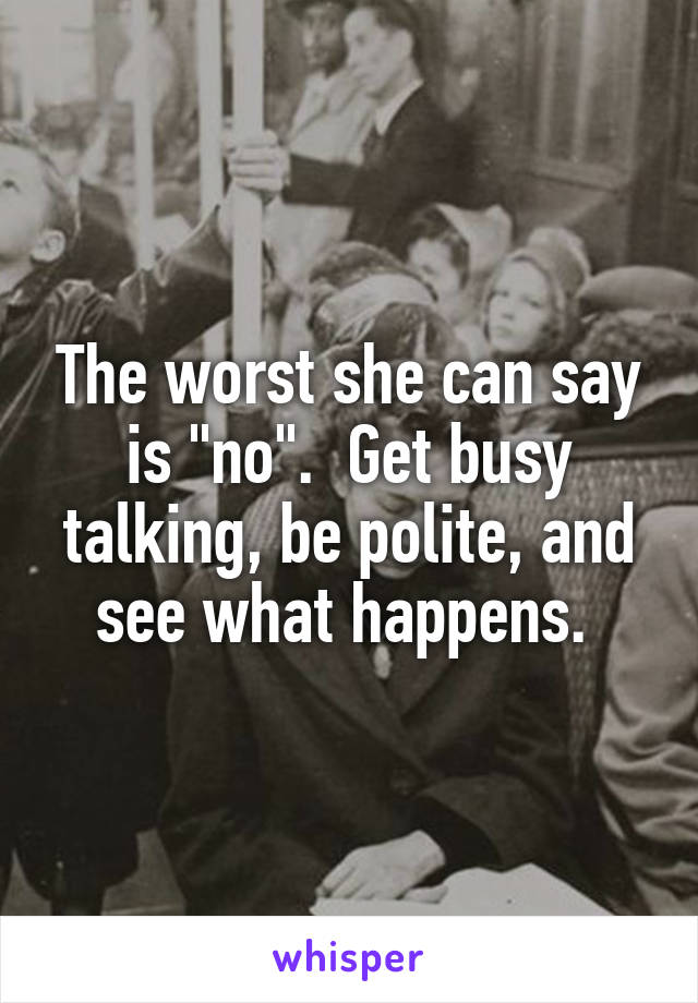 The worst she can say is "no".  Get busy talking, be polite, and see what happens. 