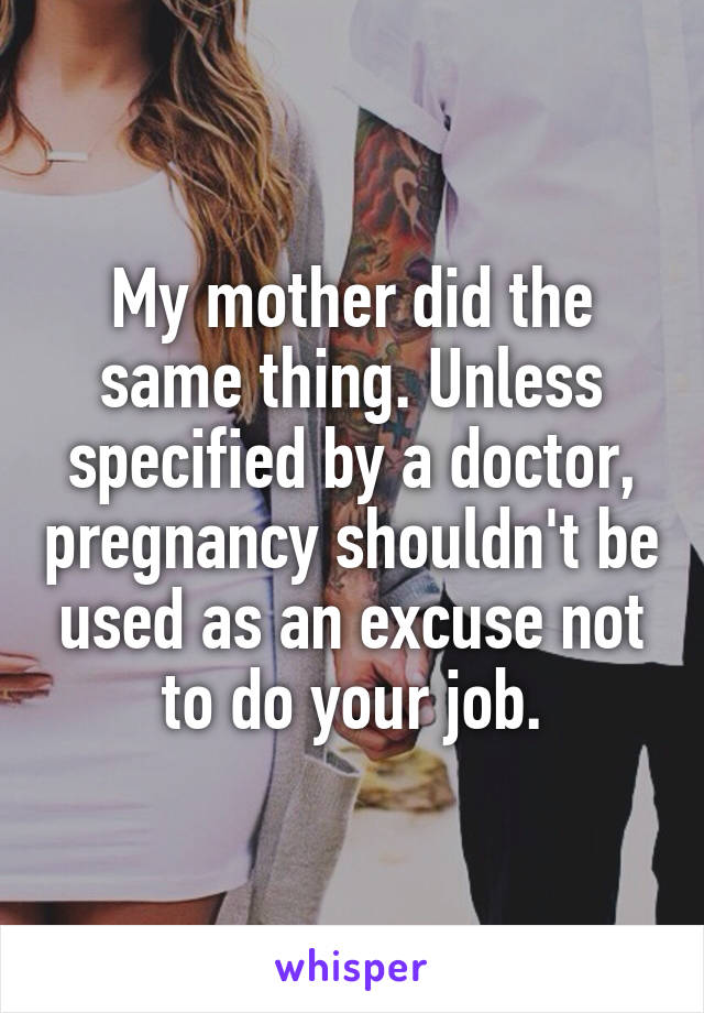 My mother did the same thing. Unless specified by a doctor, pregnancy shouldn't be used as an excuse not to do your job.