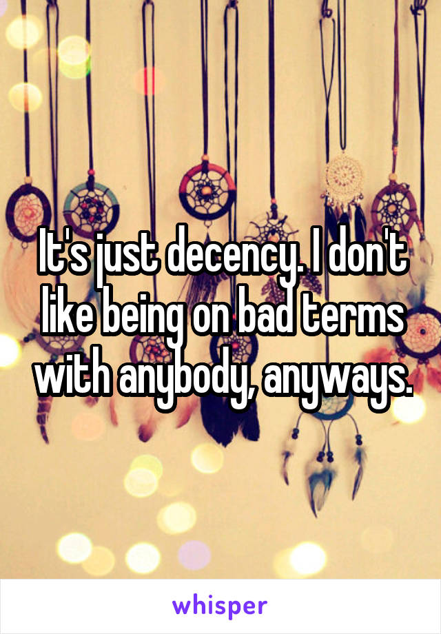 It's just decency. I don't like being on bad terms with anybody, anyways.